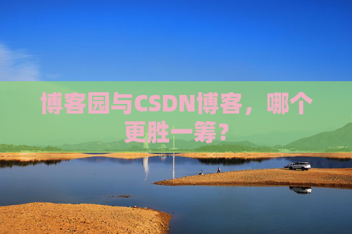 博客园与CSDN博客，哪个更胜一筹？